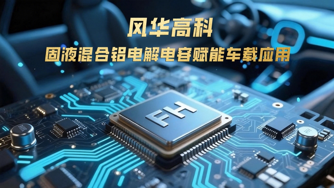 風(fēng)華高科固液混合鋁電解電容賦能車載應(yīng)用